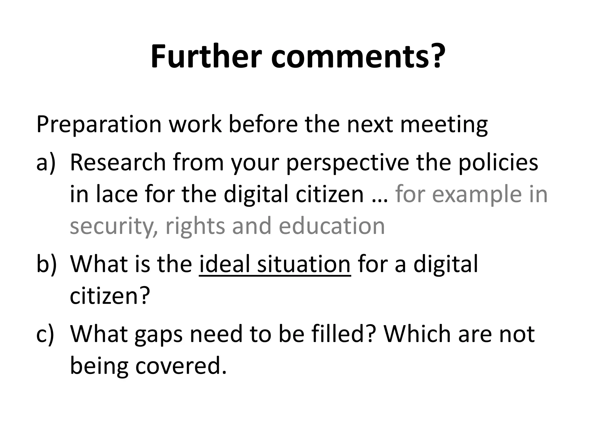 Further comments?
Preparation work before the next meeting
a) Research from your perspective the policies
in lace for the digital citizen … for example in
security, rights and education
b) What is the ideal situation for a digital
citizen?
c) What gaps need to be filled? Which are not
being covered.
 