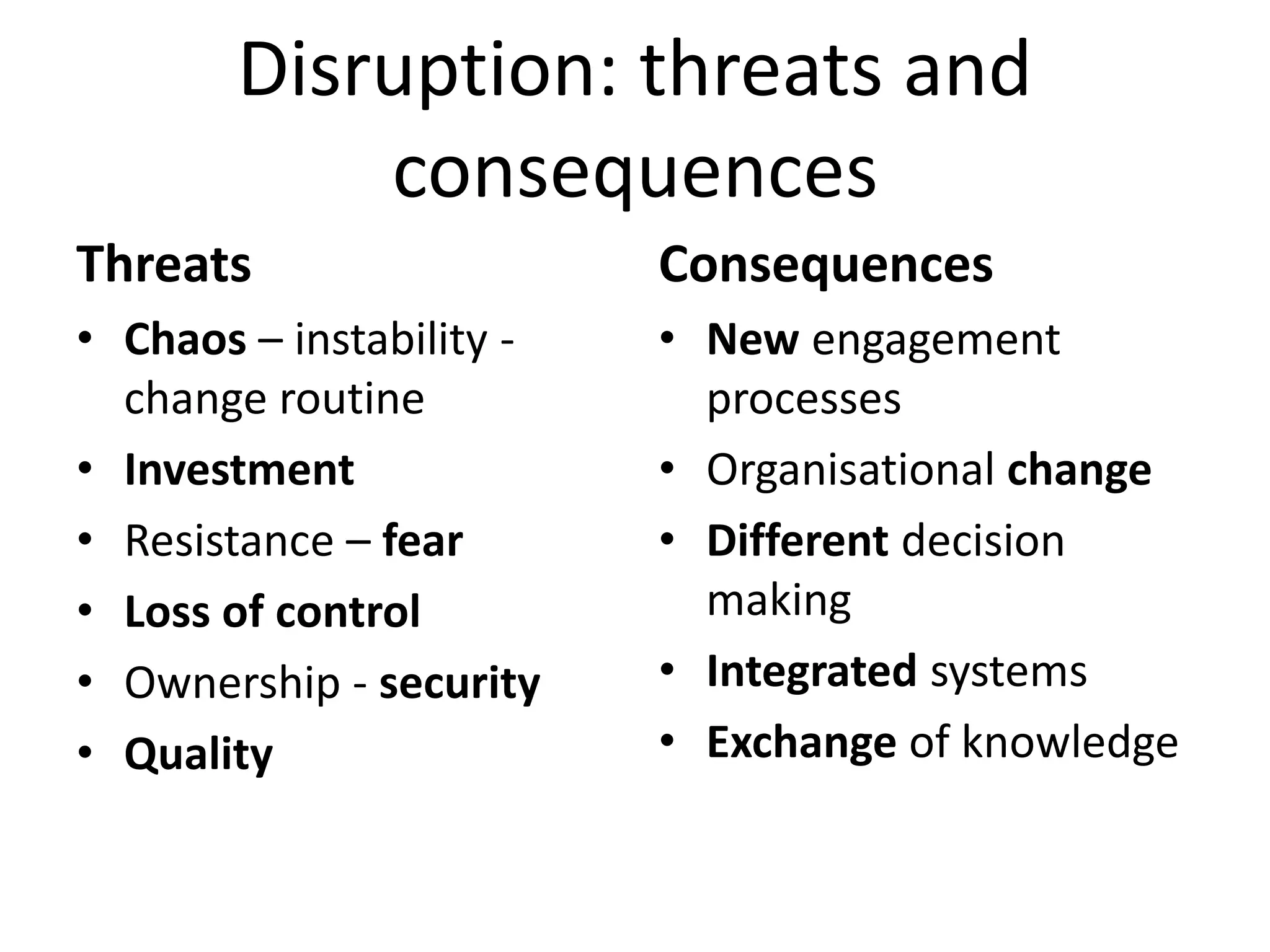 Disruption: threats and
consequences
Threats
• Chaos – instability -
change routine
• Investment
• Resistance – fear
• Loss of control
• Ownership - security
• Quality
Consequences
• New engagement
processes
• Organisational change
• Different decision
making
• Integrated systems
• Exchange of knowledge
 
