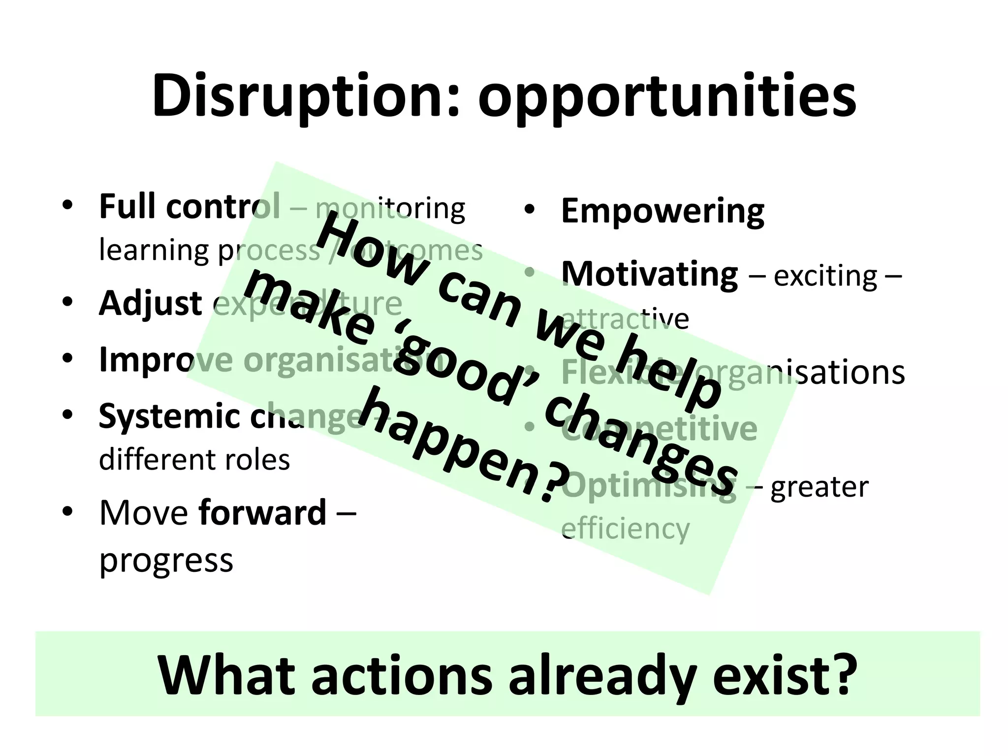 Disruption: opportunities
• Full control – monitoring
learning process / outcomes
• Adjust expenditure
• Improve organisation
• Systemic change –
different roles
• Move forward –
progress
• Empowering
• Motivating – exciting –
attractive
• Flexible organisations
• Competitive
• Optimising – greater
efficiency
What actions already exist?
 