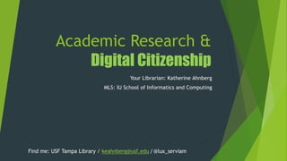 Academic Research &
Digital Citizenship
Your Librarian: Katherine Ahnberg
MLS: IU School of Informatics and Computing
Find me: USF Tampa Library / keahnberg@usf.edu / @lux_serviam
 