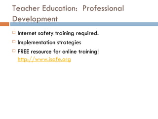 Teacher Education:  Professional Development Internet safety training required. Implementation strategies FREE resource for online training!  http://www.isafe.org 