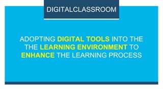 ADOPTING DIGITAL TOOLS INTO THE
THE LEARNING ENVIRONMENT TO
ENHANCE THE LEARNING PROCESS
DIGITALCLASSROOM
 