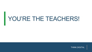 YOU’RE THE TEACHERS!
THINK.DIGITAL
 