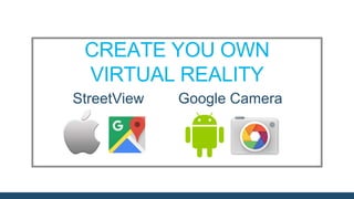 CREATE YOU OWN
VIRTUAL REALITY
StreetView Google Camera
 