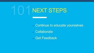 NEXT STEPS
Continue to educate yourselves
Collaborate
Get Feedback
 