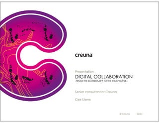 Presentation
DIGITAL COLLABORATION
-FROM THE ELEMENTARY TO THE INNOVATIVE–



Senior consultant at Creuna

Geir Stene



                                 © Creuna   Slide 1
 