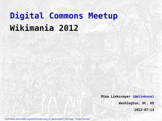 Digital Commons Meetup
    Wikimania 2012




                                                                                 Mike Linksvayer (@mlinksva)

                                                                                         Washington, DC, US

                                                                                                 2012-07-13

commons.wikimedia.org/wiki/File:Burning_of_Washington_1814.jpg · Public Domain
                                                                                                               1
 