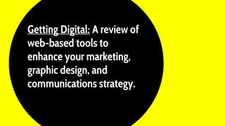Getting Digital: A review of
web-based tools to
enhance your marketing,
graphic design, and
communications strategy.
 