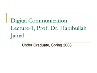 Digital Communication
Lecture-1, Prof. Dr. Habibullah
Jamal
Under Graduate, Spring 2008
 