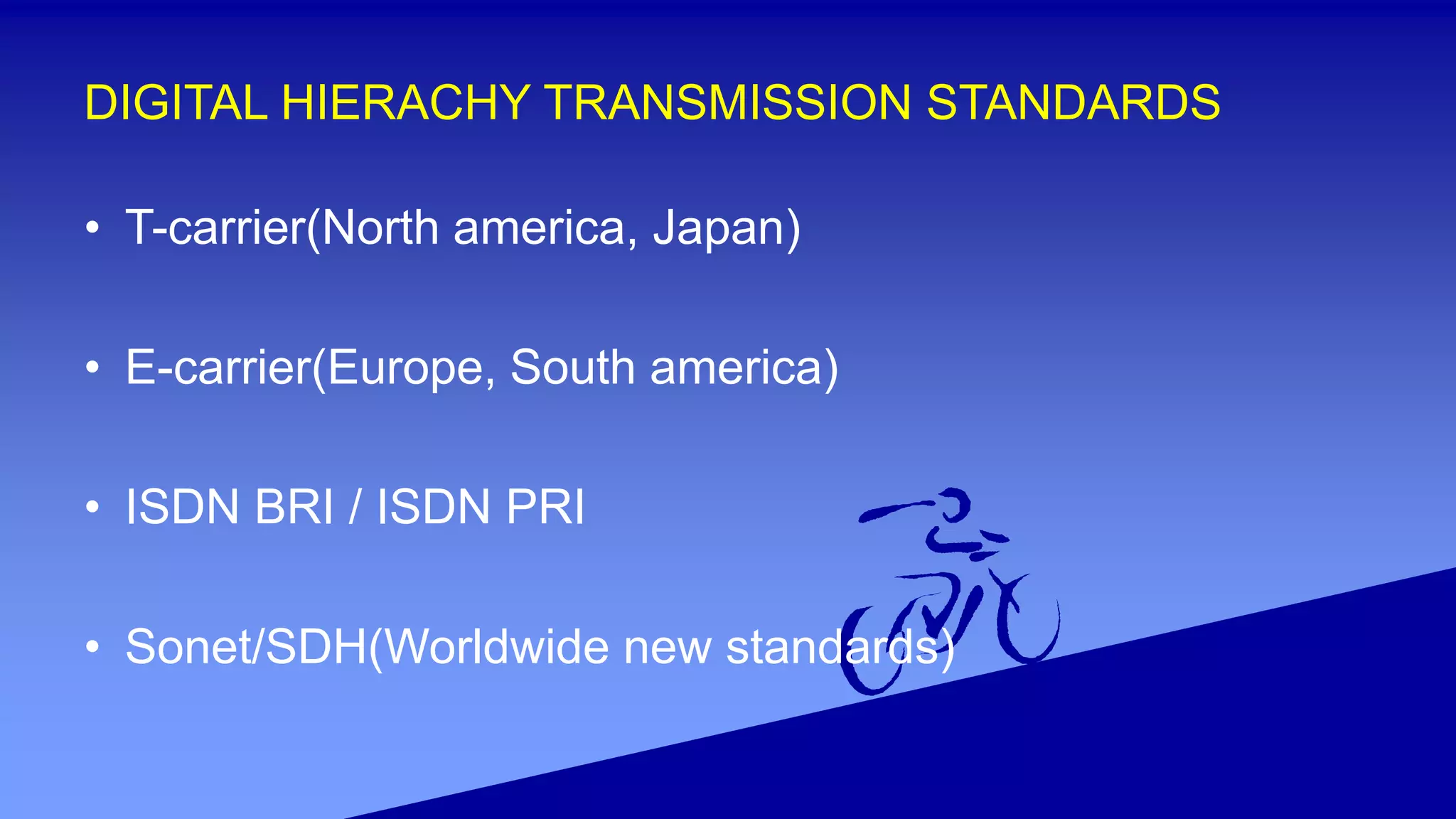 DIGITAL HIERACHY TRANSMISSION STANDARDS
• T-carrier(North america, Japan)
• E-carrier(Europe, South america)
• ISDN BRI / ISDN PRI
• Sonet/SDH(Worldwide new standards)
 
