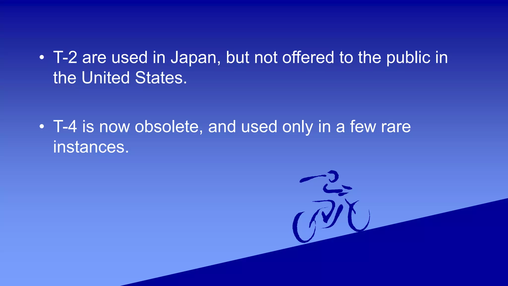 • T-2 are used in Japan, but not offered to the public in
the United States.
• T-4 is now obsolete, and used only in a few rare
instances.
 