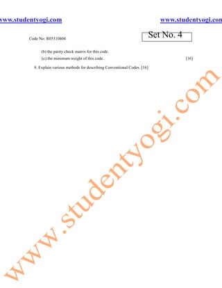 www.studentyogi.com                                                             www.studentyogi.com

         Code No: R05310404
                                                                            Set No. 4
               (b) the parity check matrix for this code.
               (c) the minimum weight of this code.                                     [16]

           8. Explain various methods for describing Conventional Codes. [16]
 