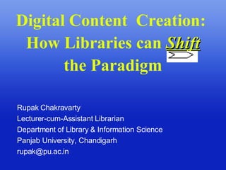 Digital Content  Creation:  How Libraries can  Shift  the Paradigm Rupak Chakravarty Lecturer-cum-Assistant Librarian Department of Library & Information Science Panjab University, Chandigarh [email_address] 