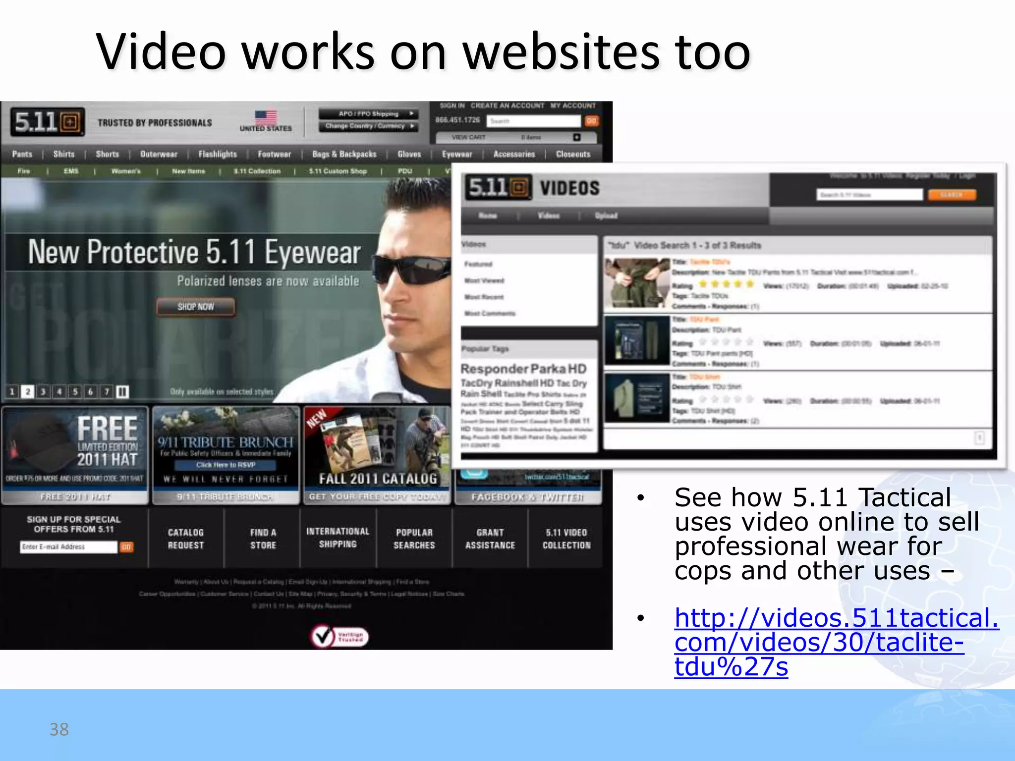 Video works on websites too




                           •   See how 5.11 Tactical
                               uses video online to sell
                               professional wear for
                               cops and other uses –
                           •   http://videos.511tactical.
                               com/videos/30/taclite-
                               tdu%27s

38
 