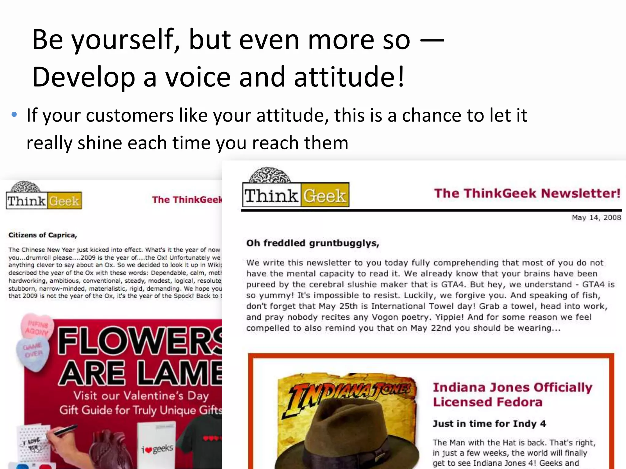 Be yourself, but even more so —
  Develop a voice and attitude!
• If your customers like your attitude, this is a chance to let it
  really shine each time you reach them




  42
 