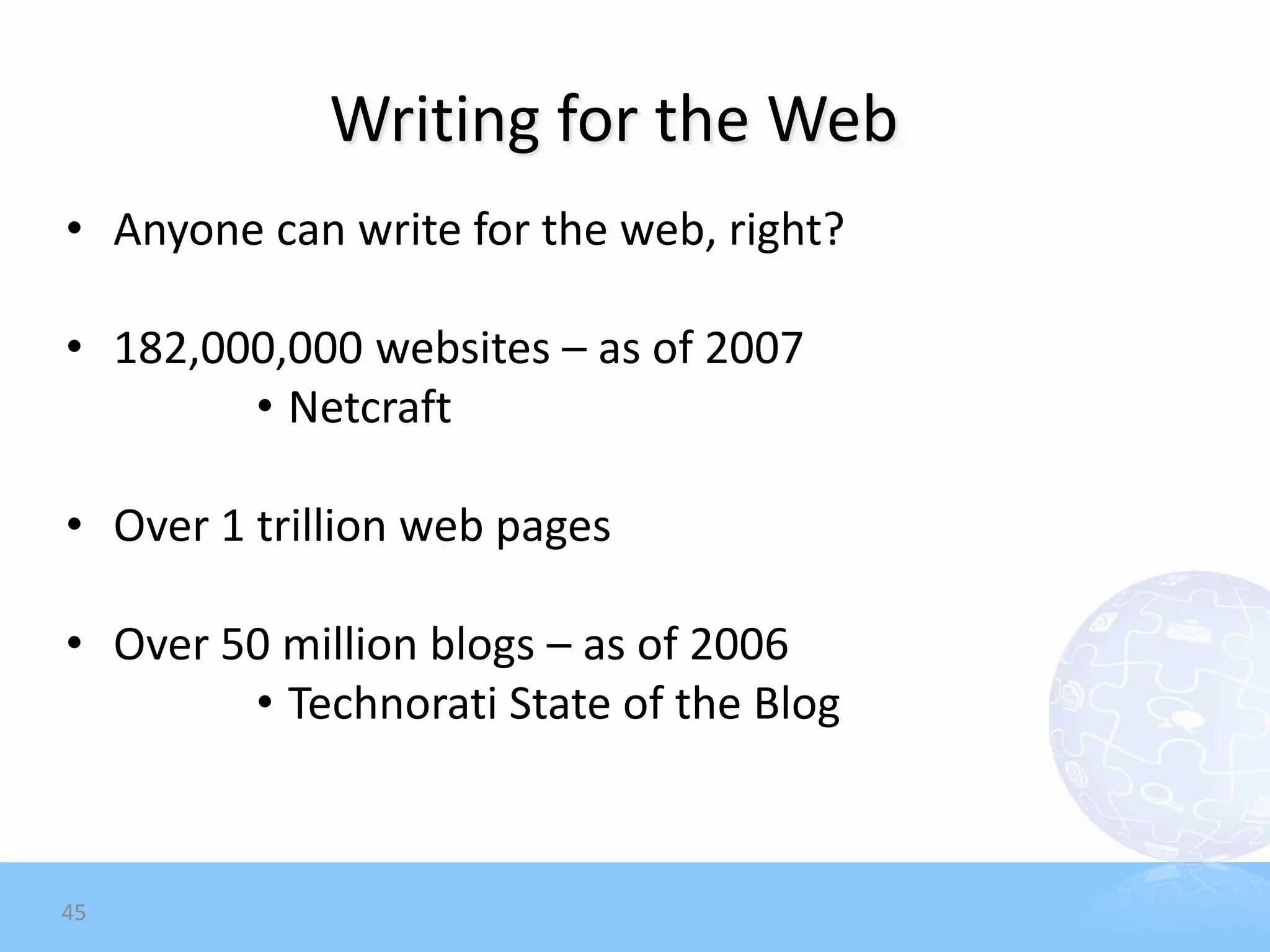 Writing for the Web
• Anyone can write for the web, right?

• 182,000,000 websites – as of 2007
        • Netcraft

• Over 1 trillion web pages

• Over 50 million blogs – as of 2006
        • Technorati State of the Blog



45
 