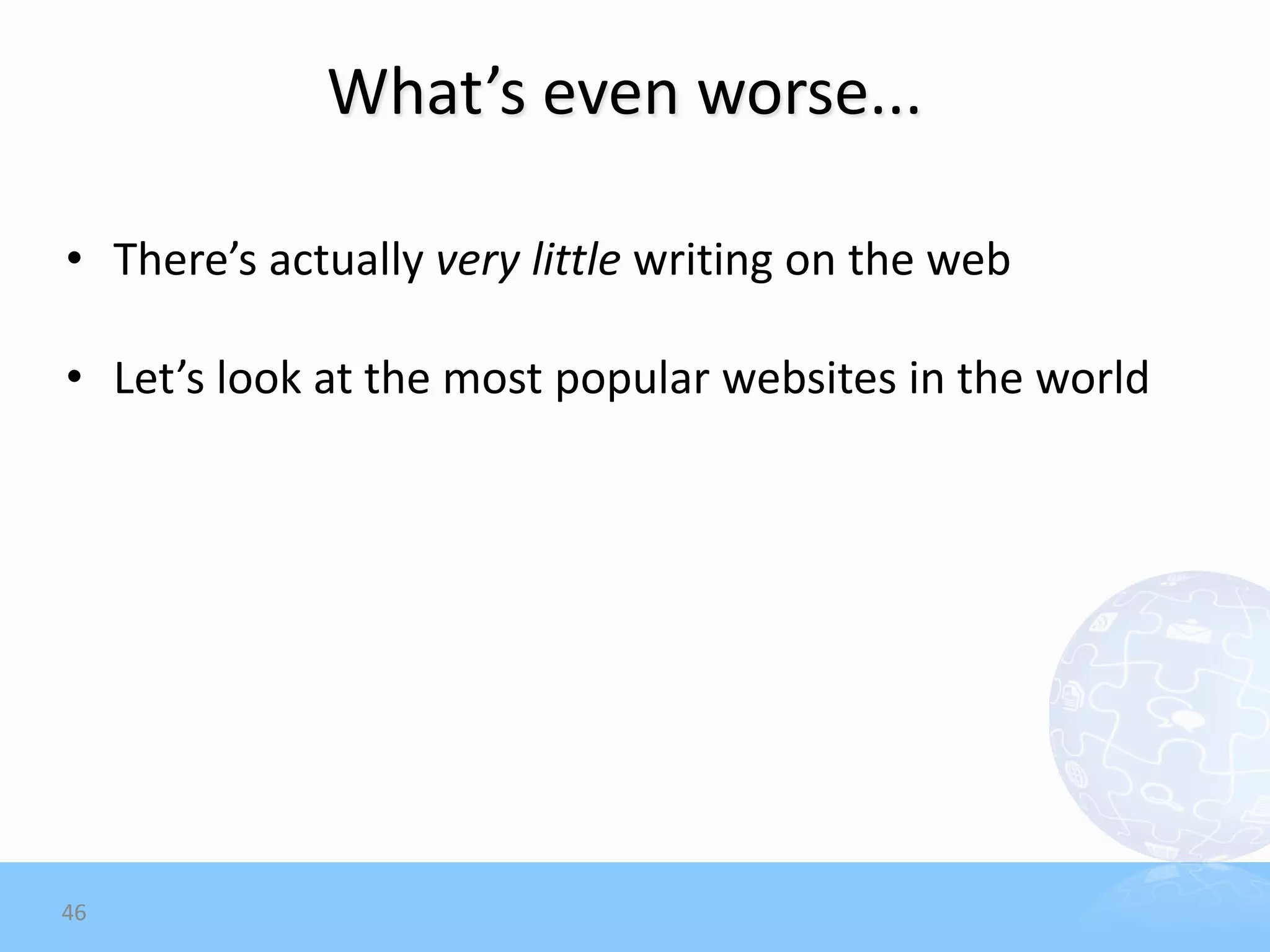 What’s even worse...

• There’s actually very little writing on the web

• Let’s look at the most popular websites in the world




46
 