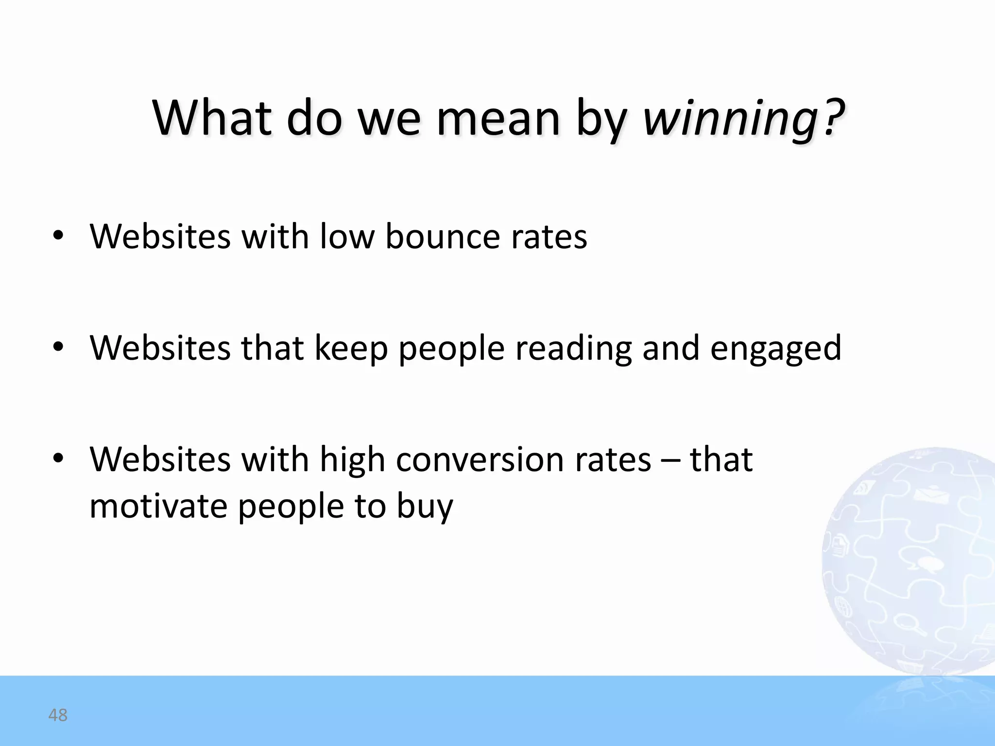 What do we mean by winning?

• Websites with low bounce rates

• Websites that keep people reading and engaged

• Websites with high conversion rates – that
  motivate people to buy




48
 