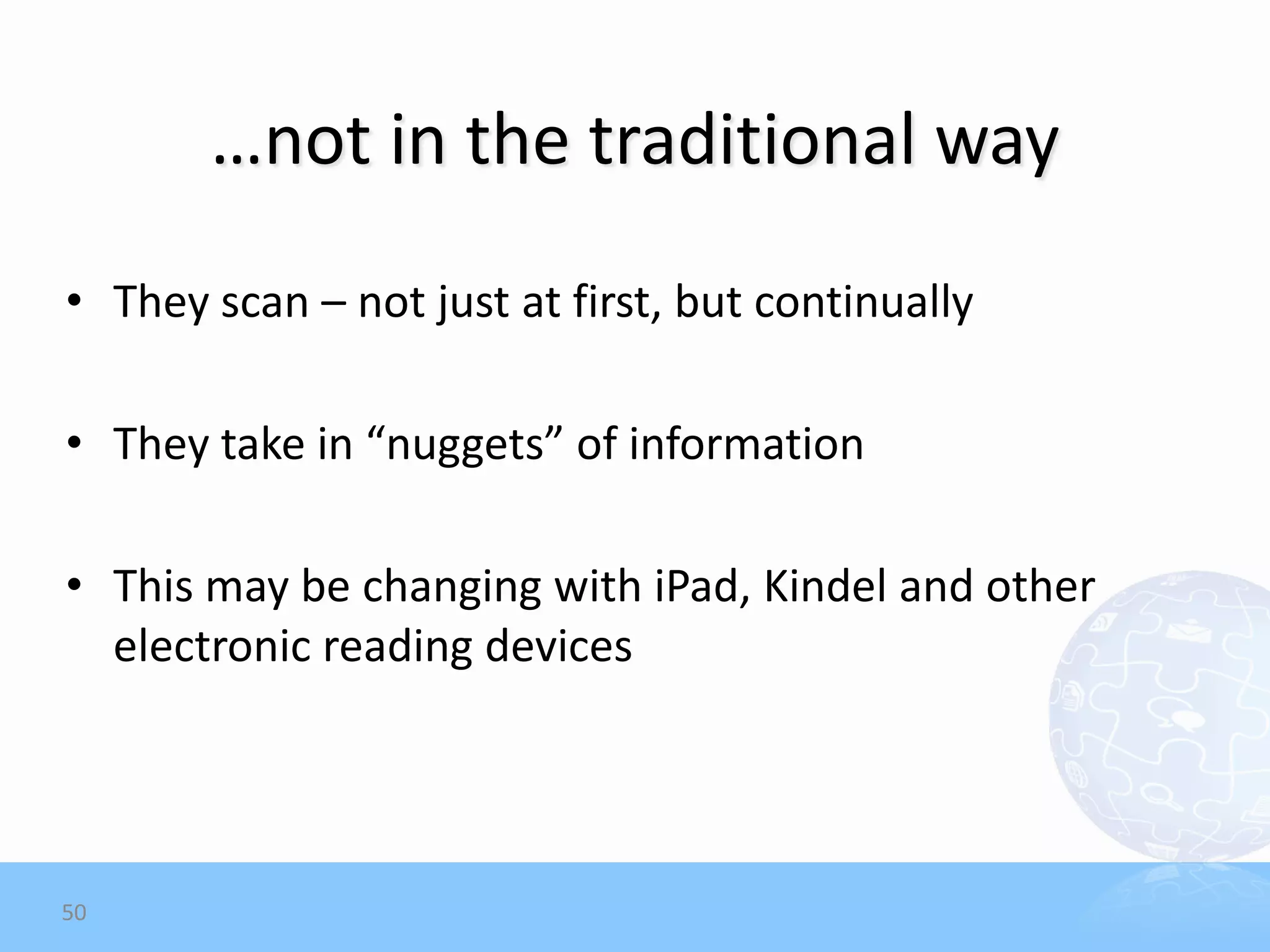 …not in the traditional way
• They scan – not just at first, but continually

• They take in “nuggets” of information

• This may be changing with iPad, Kindel and other
  electronic reading devices




50
 