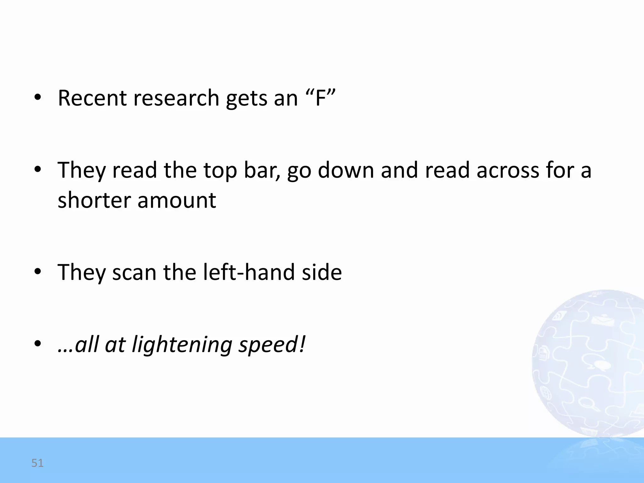 • Recent research gets an “F”

• They read the top bar, go down and read across for a
  shorter amount

• They scan the left-hand side

• …all at lightening speed!



51
 