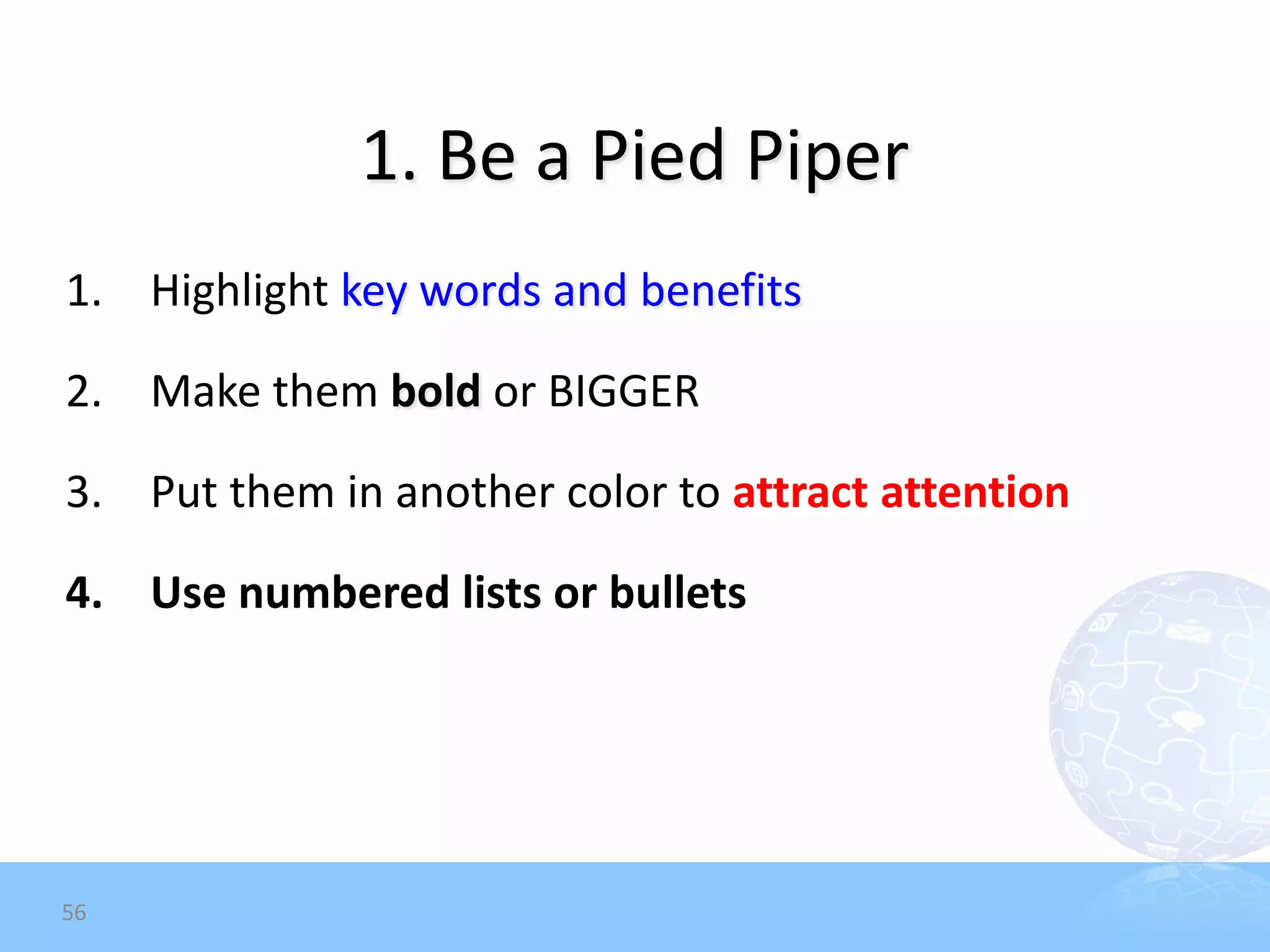 1. Be a Pied Piper
1. Highlight key words and benefits

2. Make them bold or BIGGER

3. Put them in another color to attract attention

4. Use numbered lists or bullets




56
 