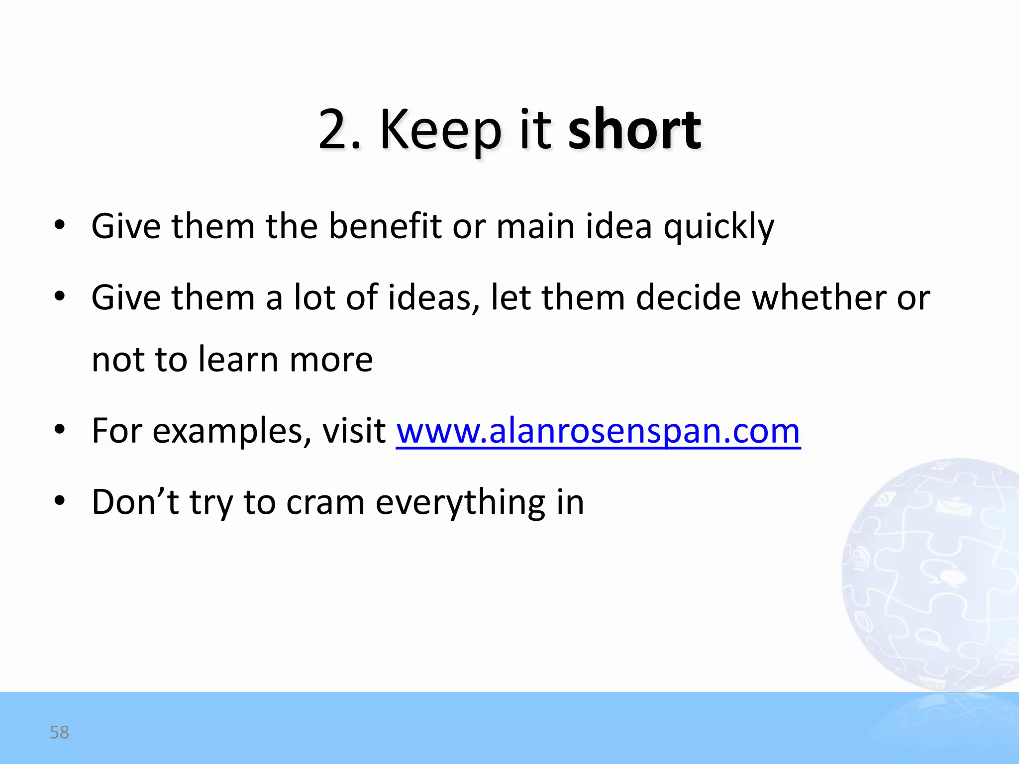 2. Keep it short
• Give them the benefit or main idea quickly
• Give them a lot of ideas, let them decide whether or
     not to learn more
• For examples, visit www.alanrosenspan.com
• Don’t try to cram everything in




58
 