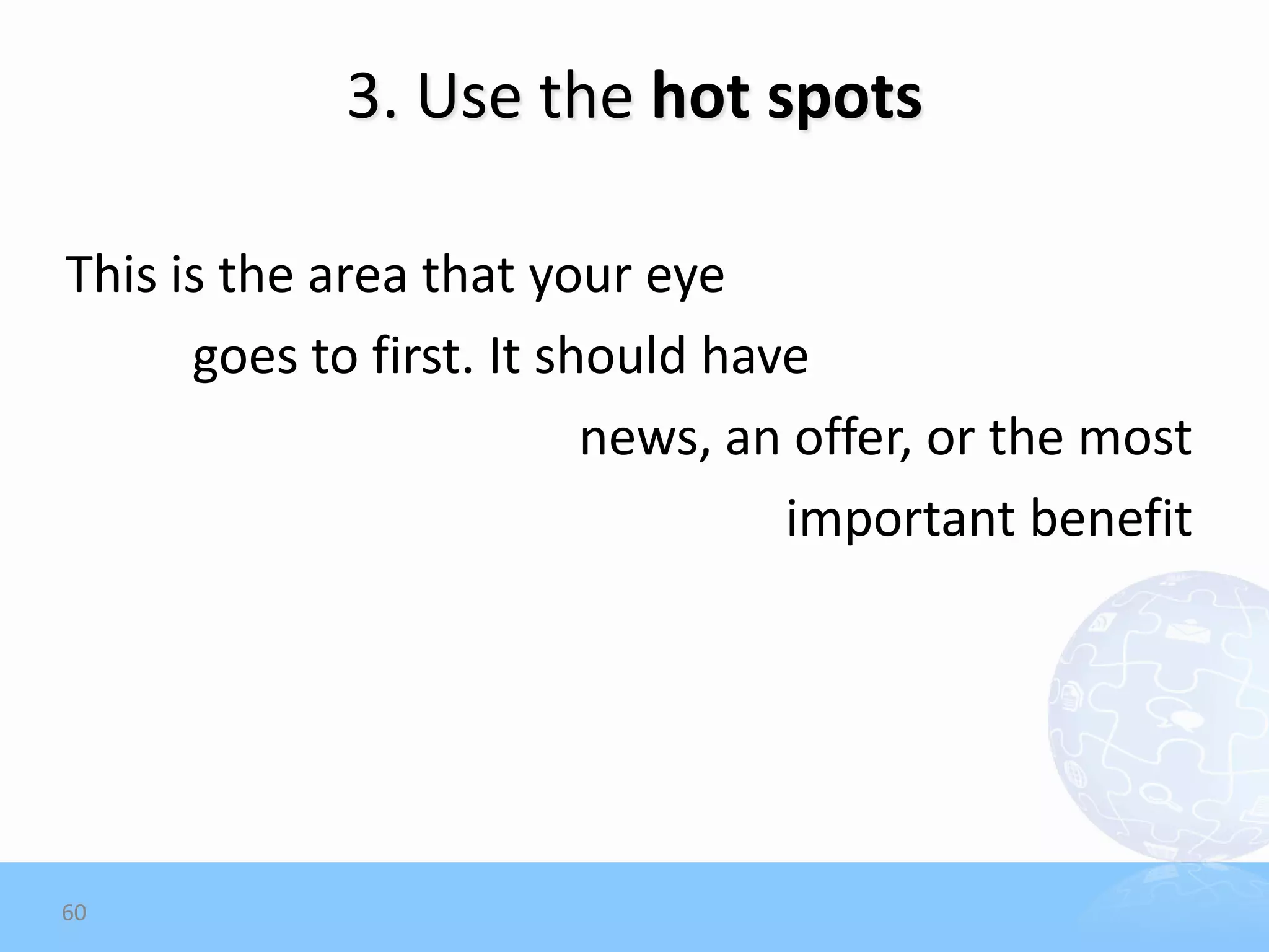 3. Use the hot spots

This is the area that your eye
      goes to first. It should have
                          news, an offer, or the most
                                  important benefit




60
 