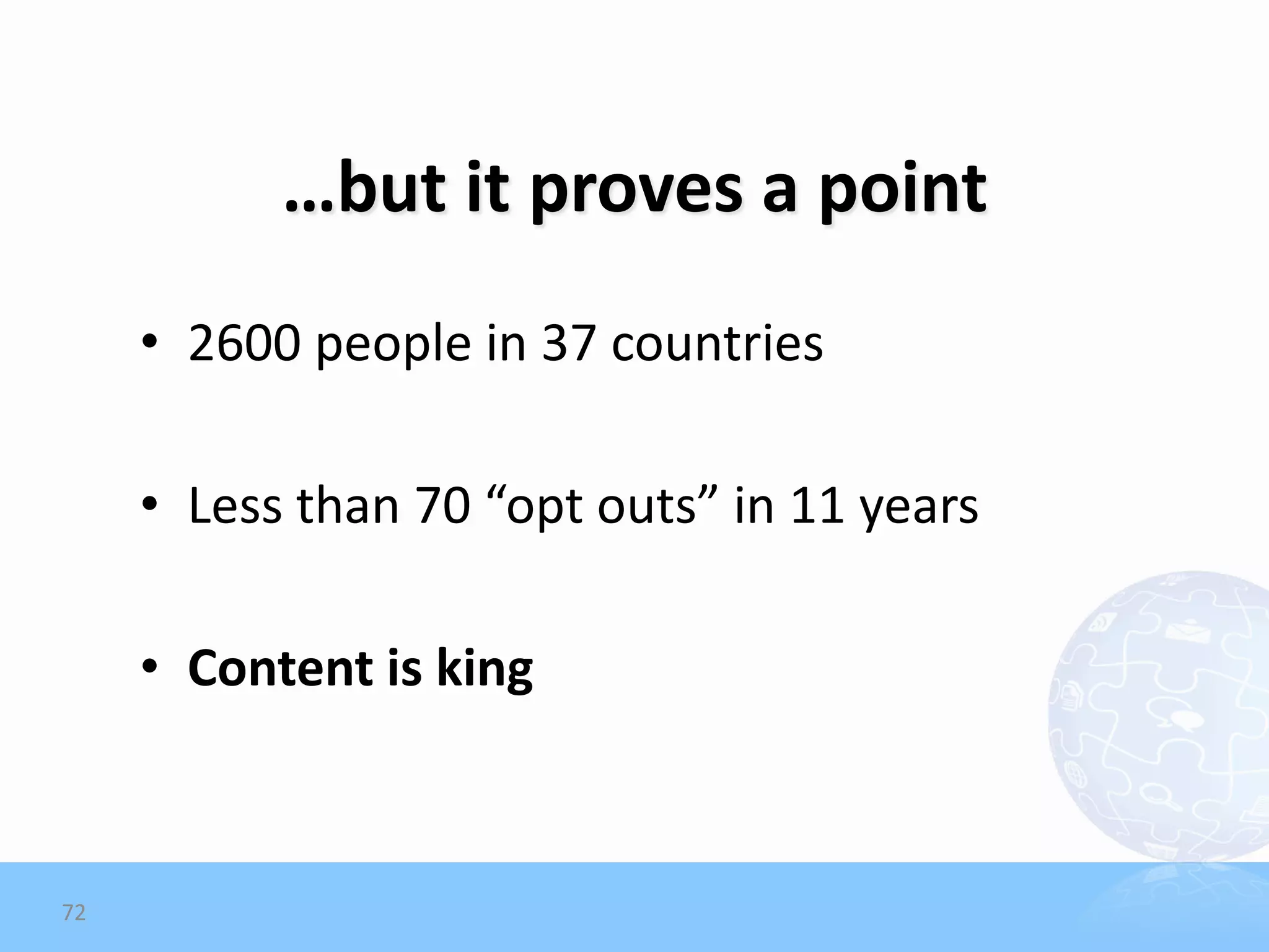 …but it proves a point
     • 2600 people in 37 countries

     • Less than 70 “opt outs” in 11 years

     • Content is king



72
 