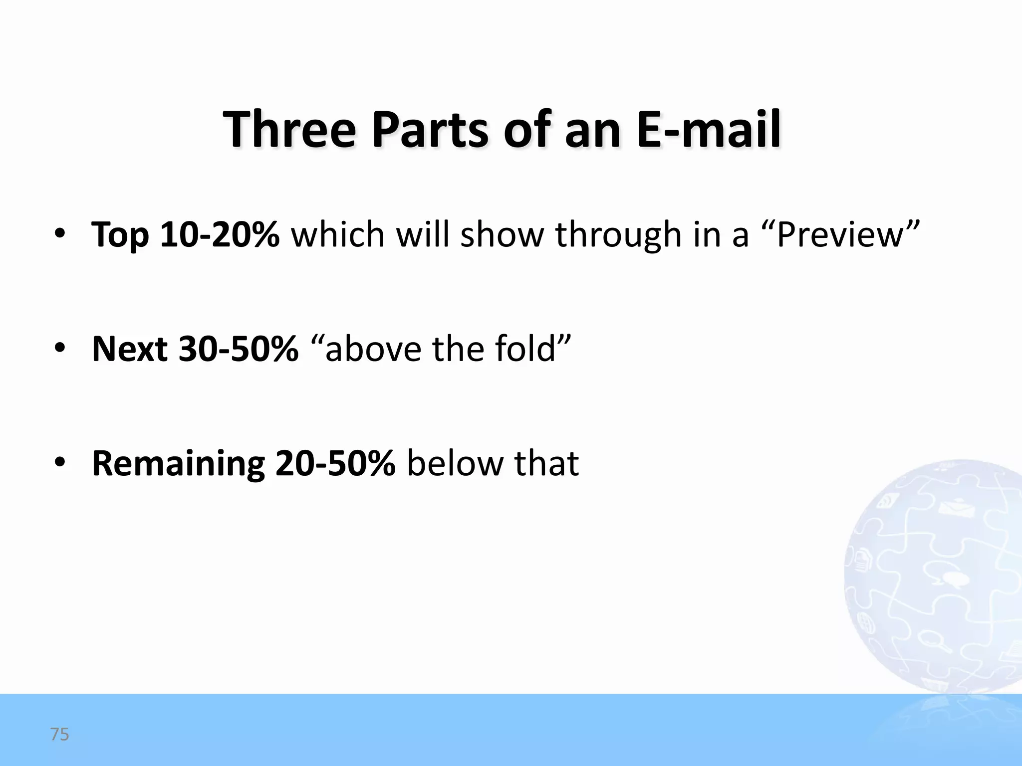 Three Parts of an E-mail
• Top 10-20% which will show through in a “Preview”

• Next 30-50% “above the fold”

• Remaining 20-50% below that




75
 