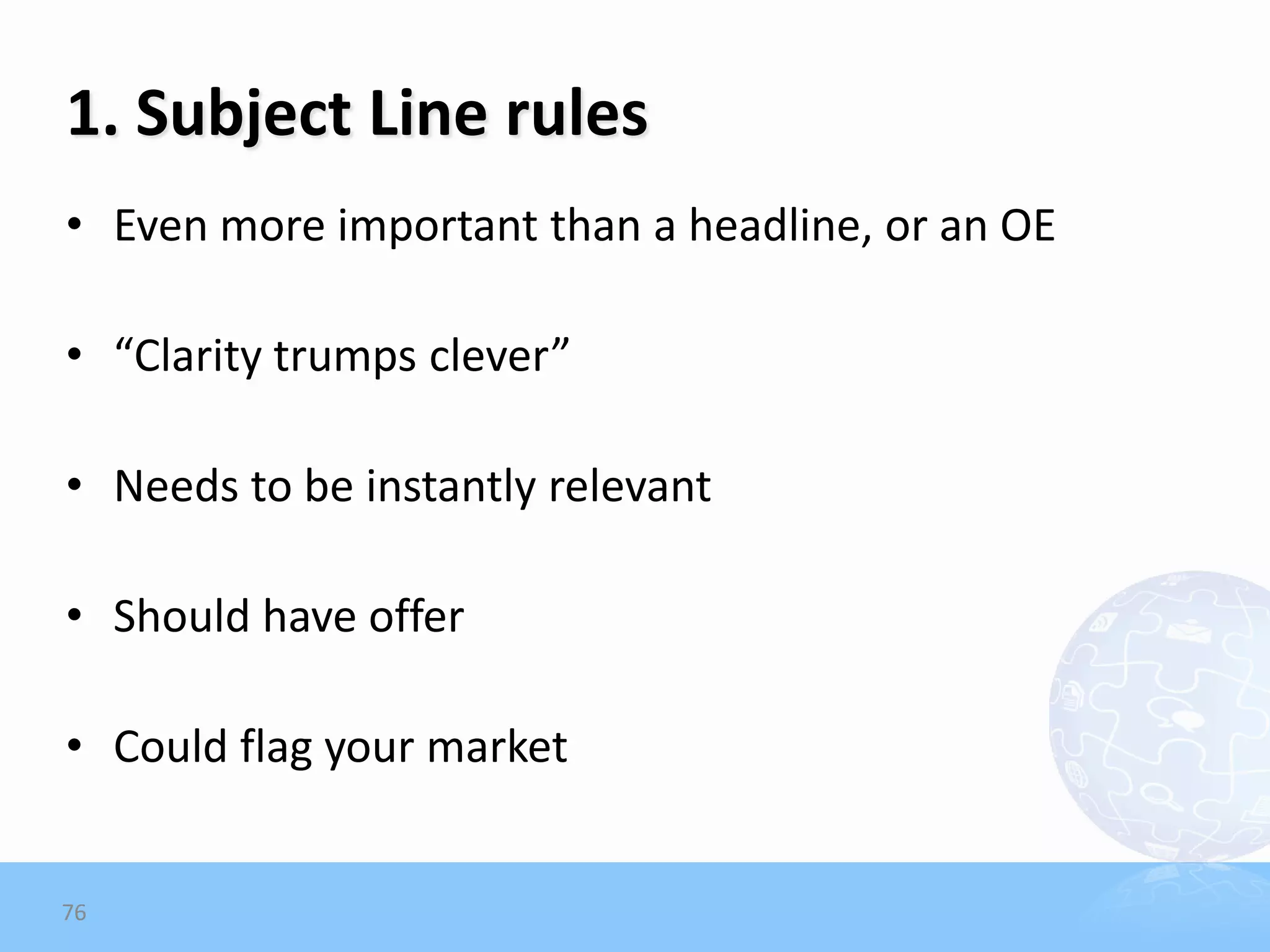 1. Subject Line rules
• Even more important than a headline, or an OE

• “Clarity trumps clever”

• Needs to be instantly relevant

• Should have offer

• Could flag your market


76
 
