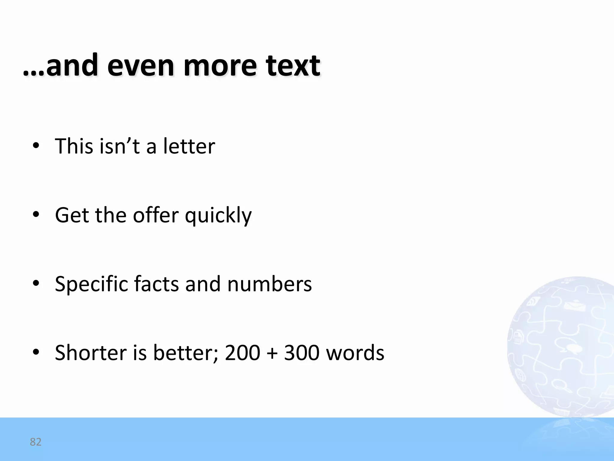 …and even more text

• This isn’t a letter

• Get the offer quickly

• Specific facts and numbers

• Shorter is better; 200 + 300 words


82
 