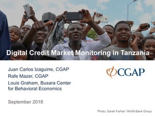 Digital Credit Market Monitoring in Tanzania
Juan Carlos Izaguirre, CGAP
Rafe Mazer, CGAP
Louis Graham, Busara Center
for Behavioral Economics
September 2018
Photo: Sarah Farhat / World Bank Group
 