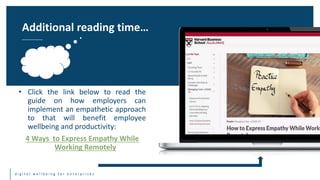 d i g i t a l w e l l b e i n g f o r e n t e r p r i s e s
• Click the link below to read the
guide on how employers can
implement an empathetic approach
to that will benefit employee
wellbeing and productivity:
4 Ways to Express Empathy While
Working Remotely
Additional reading time…
 