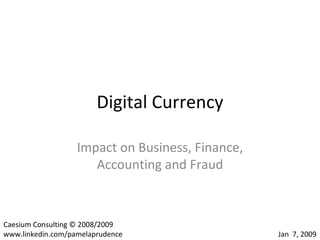Digital Currency Impact on Business, Finance, Accounting and Fraud Jan  7, 2009 Caesium Consulting © 2008/2009 www.linkedin.com/pamelaprudence 