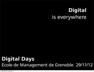 Digital
is everywhere
Digital Days
Ecole de Management de Grenoble 29/11/12
 