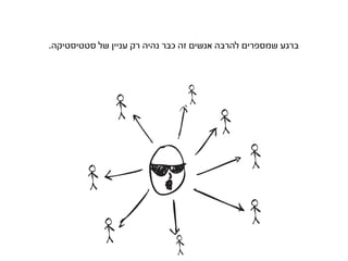 ‫ברגע שמספרים להרבה אנשים זה כבר נהיה רק עניין של סטטיסטיקה.‬
 