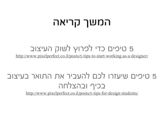 ‫המשך קריאה‬

          ‫5 טיפים כדי לפרוץ לשוק העיצוב‬
  http://www.pixelperfect.co.il/posts/5-tips-to-start-working-as-a-designer/



‫5 טיפים שיעזרו לכם להעביר את התואר בעיצוב‬
              ‫בכיף ובהצלחה‬
       http://www.pixelperfect.co.il/posts/5-tips-for-design-students/
 
