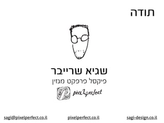 ‫תודה‬



                          ‫שגיא שרייבר‬
                          ‫פיקסל פרפקט מגזין‬



sagi@pixelperfect.co.il       pixelperfect.co.il   sagi-design.co.il
 