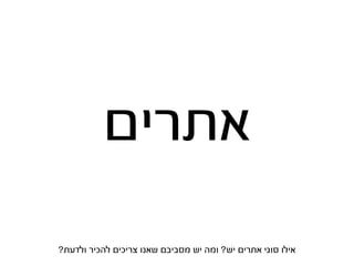 ‫אתרים‬
‫אילו סוגי אתרים יש? ומה יש מסביבם שאנו צריכים להכיר ולדעת?‬
 