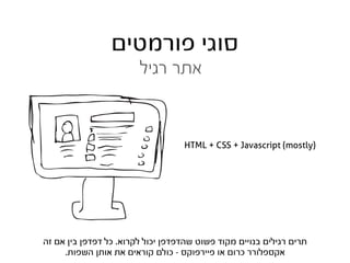 ‫סוגי פורמטים‬
                        ‫אתר רגיל‬


                                   ‫)‪HTML + CSS + Javascript (mostly‬‬




‫תרים רגילים בנויים מקוד פשוט שהדפדפן יכול לקרוא. כל דפדפן בין אם זה‬
     ‫אקספלורר כרום או פיירפוקס - כולם קוראים את אותן השפות.‬
 