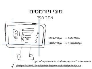 ‫סוגי פורמטים‬
                   ‫אתר רגיל‬



                             1024x768px        960x700px

                             1280x768px        1140x700px




               .‫אתם מוזמנים להוריד טמפלט לעיצוב אתרים בפיקסל פרפקט‬
pixelperfect.co.il/freebies/free-hebrew-web-design-template
 