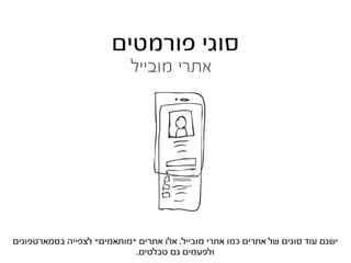 ‫סוגי פורמטים‬
                            ‫אתרי מובייל‬




‫ישנם עוד סוגים של אתרים כמו אתרי מובייל. אלו אתרים “מותאמים” לצפייה בסמארטפונים‬
                            ‫ולפעמים גם טבלטים.‬
 