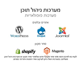 ‫מערכות ניהול תוכן‬
                     ‫מערכות פופולאריות‬
                              ‫אתרים ובלוגים‬




                                ‫סחר מקוון‬



‫לקוח בא לאיכם ורוצה אתר סחר מקוון? תדעו שלאתרי סחר מקוון יש מערכות ניהול תוכן‬
           ‫משלהם. במערכות האלו ניתן לערקוב אחר הזמנות ותזרימי כספים.‬
 