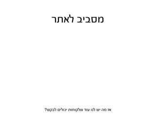 ‫מסביב לאתר‬




‫אז מה יש לנו עוד שלקוחות יכולים לבקש?‬
 