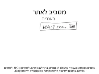 ‫מסביב לאתר‬
                              ‫באנרים‬




‫באנרים הם מסוג העבודה שלעולם לא נגמרת. צריך לעצב אותם. לפעמים כ-‪ JPG‬ולפעמים‬
        ‫בפלאש. בהתאם לדרישות הלקוח והאתר שבו הבאנרים יהיו ממוקמים.‬
 