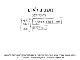‫מסביב לאתר‬
                              ‫רי-סייזינג‬




‫בנוסף עם כל עבודת עיצוב באנר באה עבודת רי-סייזינג לגדלי הבאנרים על מנת להתאים‬
           ‫אותם לאתרים השונים והמיקומים השונים שהם יוצגו בהם.‬
 