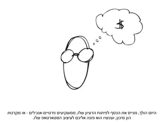 ‫היזם הולך, מגייס את הכסף לפיתוח הרעיון שלו, ממשקיעים פרטיים-אנג’לים - או מקרנות‬
              ‫הון סיכון, ועכשיו הוא פונה אליכם לעיצוב הסטארטאפ שלו.‬
 