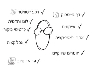 ‫רקע לטוויטר‬
                         ‫דף פייסבוק‬
  ‫לוגו ותדמית‬
                          ‫אייקונים‬
‫כרטיסי ביקור‬
                      ‫אתר לאפליקציה‬
 ‫אפליקציה‬

                     ‫חומרים שיווקיים‬
       ‫ערוץ יוטיוב‬
 