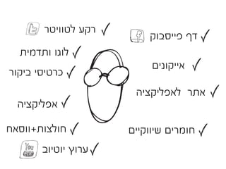 ‫רקע לטוויטר‬
                         ‫דף פייסבוק‬
  ‫לוגו ותדמית‬
                          ‫אייקונים‬
‫כרטיסי ביקור‬
                      ‫אתר לאפליקציה‬
  ‫אפליקציה‬

‫חולצות+ווסאח‬         ‫חומרים שיווקיים‬
       ‫ערוץ יוטיוב‬
 