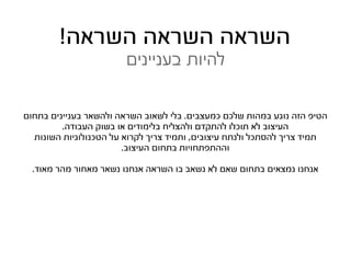 ‫השראה השראה השראה!‬
                        ‫להיות בעניינים‬

‫הטיפ הזה נוגע במהות שלכם כמעצבים. בלי לשאוב השראה ולהשאר בעניינים בתחום‬
         ‫העיצוב לא תוכלו להתקדם ולהצליח בלימודים או בשוק העבודה.‬
  ‫תמיד צריך להסתכל ולנתח עיצובים, ותמיד צריך לקרוא על הטכנולוגיות השונות‬
                        ‫וההתפתחויות בתחום העיצוב.‬

  ‫אנחנו נמצאים בתחום שאם לא נשאב בו השראה אנחנו נשאר מאחור מהר מאוד.‬
 